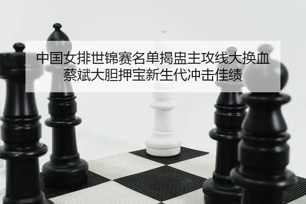 中国女排世锦赛名单揭盅主攻线大换血 蔡斌大胆押宝新生代冲击佳绩