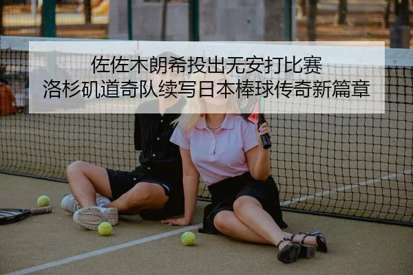 佐佐木朗希投出无安打比赛 洛杉矶道奇队续写日本棒球传奇新篇章